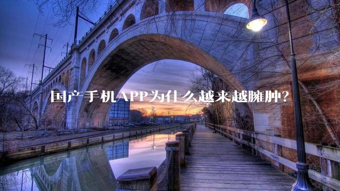 国产手机APP为什么越来越臃肿？