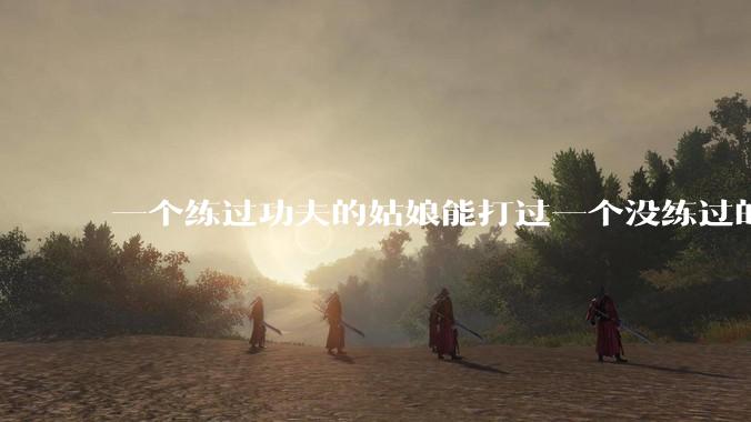 一个练过功夫的姑娘能打过一个没练过的男人吗？